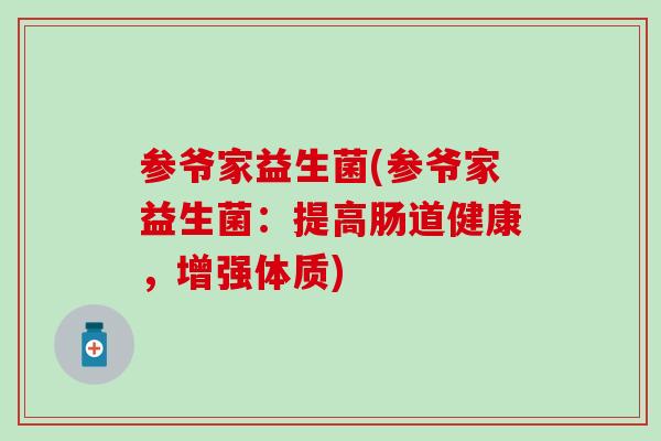 参爷家益生菌(参爷家益生菌：提高肠道健康，增强体质)