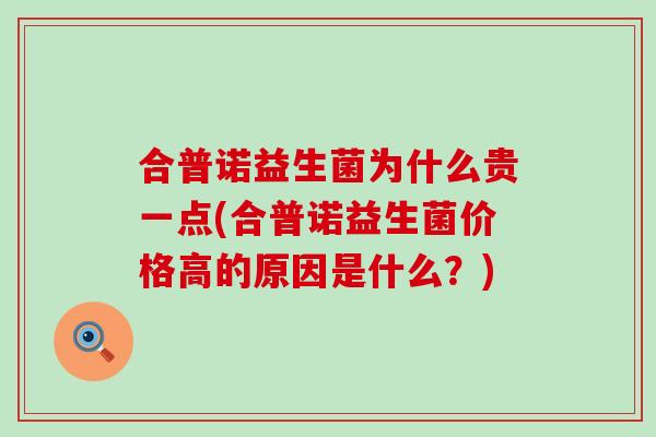 合普诺益生菌为什么贵一点(合普诺益生菌价格高的原因是什么？)