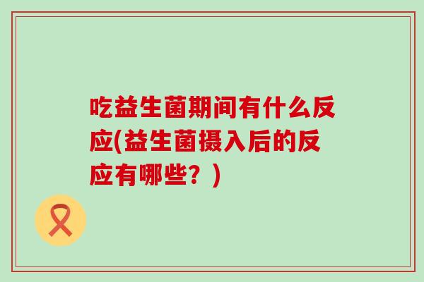 吃益生菌期间有什么反应(益生菌摄入后的反应有哪些？)