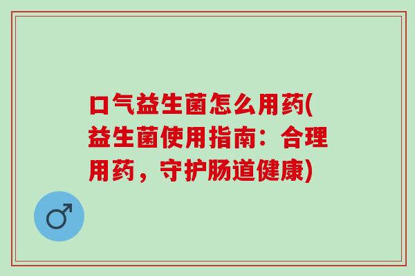 口气益生菌怎么用药(益生菌使用指南：合理用药，守护肠道健康)
