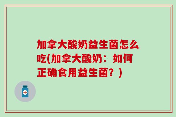 加拿大酸奶益生菌怎么吃(加拿大酸奶:如何正确食用益生菌?) 加拿大酸奶益生菌怎么吃(加拿大酸奶:如何正确食用益生菌?)