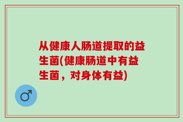 从健康人肠道提取的益生菌(健康肠道中有益生菌，对身体有益)
