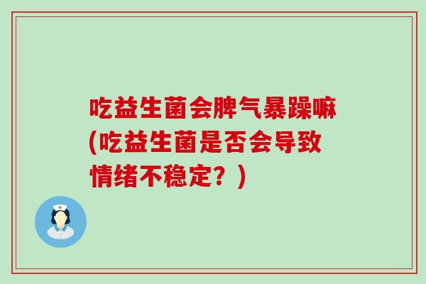 吃益生菌会脾气暴躁嘛(吃益生菌是否会导致情绪不稳定?) 吃益生菌会脾气暴躁嘛(吃益生菌是否会导致情绪不稳定?)