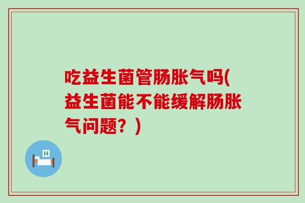 吃益生菌管肠吗(益生菌能不能缓解肠问题？)
