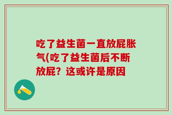 吃了益生菌一直放屁(吃了益生菌后不断放屁?这或许是原因 吃了益生菌一直放屁(吃了益生菌后不断放屁?这或许是原因