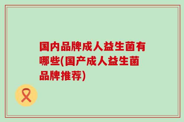 国内品牌成人益生菌有哪些(国产成人益生菌品牌推荐)