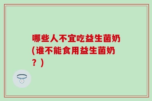哪些人不宜吃益生菌奶(谁不能食用益生菌奶？)