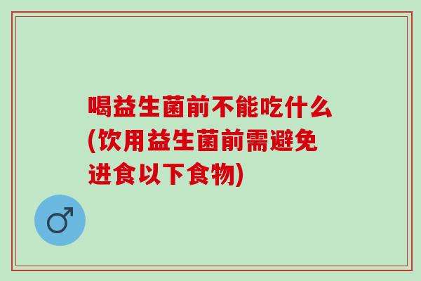 喝益生菌前不能吃什么(饮用益生菌前需避免进食以下食物)