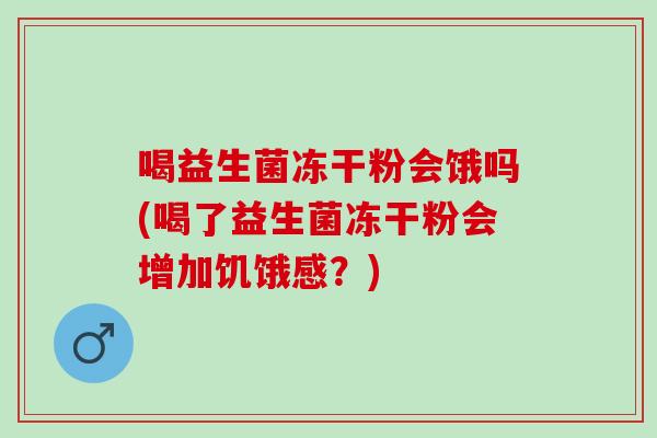 喝益生菌冻干粉会饿吗(喝了益生菌冻干粉会增加饥饿感?) 喝益生菌冻干粉会饿吗(喝了益生菌冻干粉会增加饥饿感?)