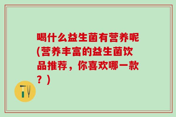 喝什么益生菌有营养呢(营养丰富的益生菌饮品推荐,你喜欢哪一款?) 喝什么益生菌有营养呢(营养丰富的益生菌饮品推荐,你喜欢哪一款?)