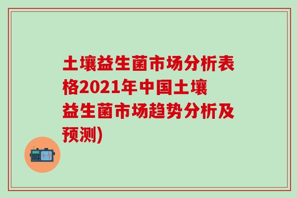 土壤益生菌市场分析表格2021年中国土壤益生菌市场趋势分析及预测)
