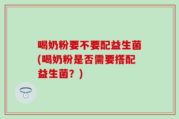 喝奶粉要不要配益生菌(喝奶粉是否需要搭配益生菌？)