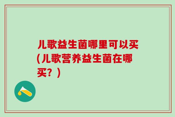 儿歌益生菌哪里可以买(儿歌营养益生菌在哪买？)