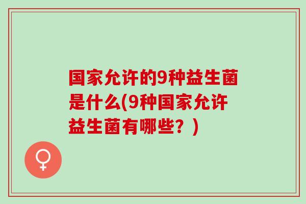 国家允许的9种益生菌是什么(9种国家允许益生菌有哪些？)