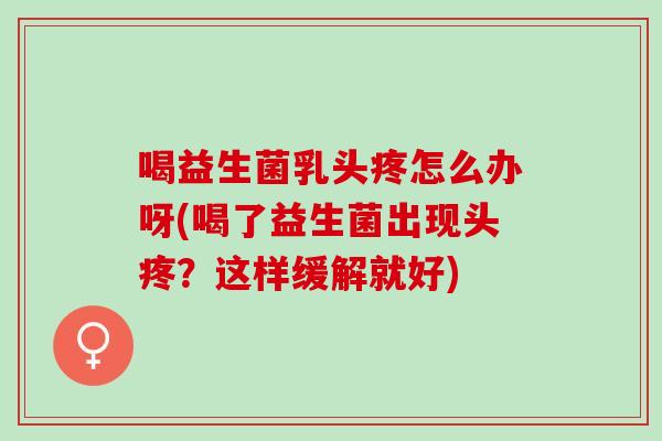喝益生菌乳头疼怎么办呀(喝了益生菌出现头疼？这样缓解就好)
