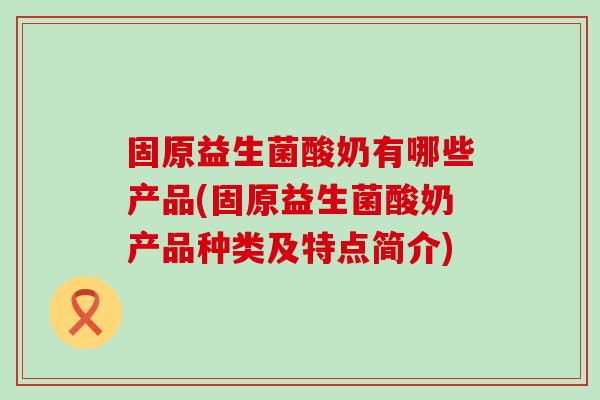 固原益生菌酸奶有哪些产品(固原益生菌酸奶产品种类及特点简介) 固原益生菌酸奶有哪些产品(固原益生菌酸奶产品种类及特点简介)