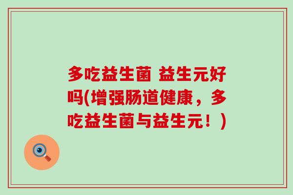 多吃益生菌 益生元好吗(增强肠道健康,多吃益生菌与益生元!) 多吃益生菌 益生元好吗(增强肠道健康,多吃益生菌与益生元!)