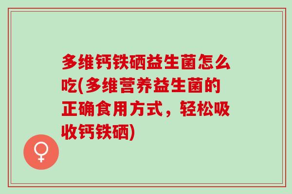 多维钙铁硒益生菌怎么吃(多维营养益生菌的正确食用方式，轻松吸收钙铁硒)