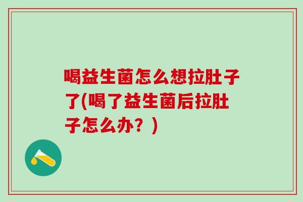 喝益生菌怎么想拉肚子了(喝了益生菌后拉肚子怎么办?) 喝益生菌怎么想拉肚子了(喝了益生菌后拉肚子怎么办?)