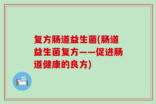 复方肠道益生菌(肠道益生菌复方——促进肠道健康的良方) 复方肠道益生菌(肠道益生菌复方——促进肠道健康的良方)
