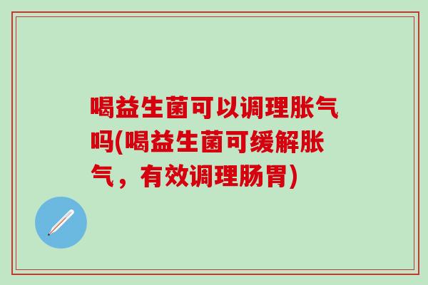 喝益生菌可以调理吗(喝益生菌可缓解,有效调理肠胃) 喝益生菌可以调理吗(喝益生菌可缓解,有效调理肠胃)