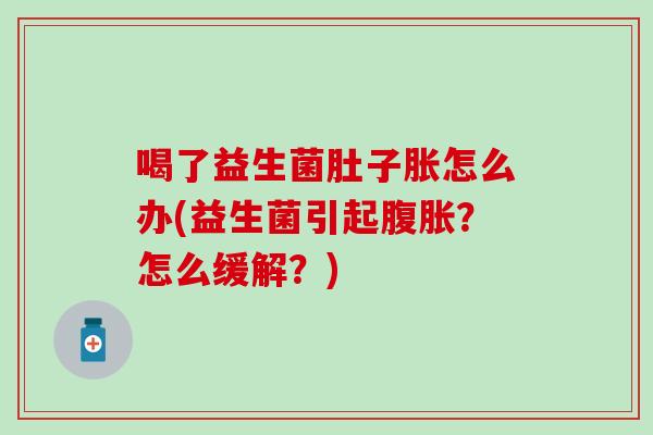 喝了益生菌肚子胀怎么办(益生菌引起?怎么缓解?) 喝了益生菌肚子胀怎么办(益生菌引起?怎么缓解?)
