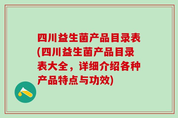 四川益生菌产品目录表(四川益生菌产品目录表大全,详细介绍各种产品特点与功效) 四川益生菌产品目录表(四川益生菌产品目录表大全,详细介绍各种产品特点与功效)