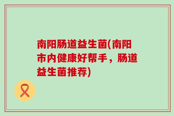 南阳肠道益生菌(南阳市内健康好帮手,肠道益生菌推荐) 南阳肠道益生菌(南阳市内健康好帮手,肠道益生菌推荐)