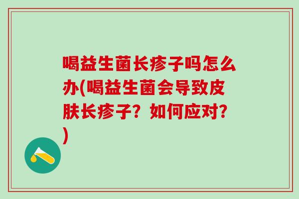 喝益生菌长疹子吗怎么办(喝益生菌会导致长疹子？如何应对？)