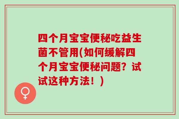 四个月宝宝吃益生菌不管用(如何缓解四个月宝宝问题?试试这种方法!) 四个月宝宝吃益生菌不管用(如何缓解四个月宝宝问题?试试这种方法!)
