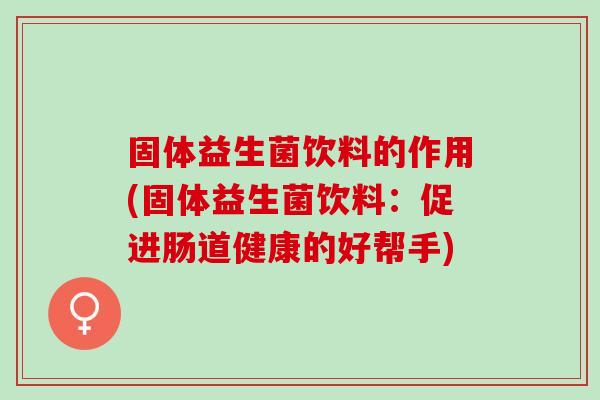 固体益生菌饮料的作用(固体益生菌饮料:促进肠道健康的好帮手) 固体益生菌饮料的作用(固体益生菌饮料:促进肠道健康的好帮手)