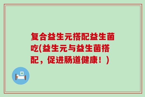 复合益生元搭配益生菌吃(益生元与益生菌搭配，促进肠道健康！)