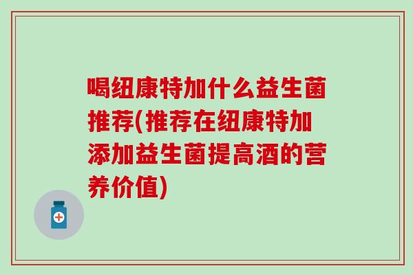 喝纽康特加什么益生菌推荐(推荐在纽康特加添加益生菌提高酒的营养价值)