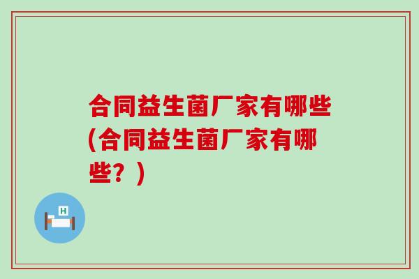 合同益生菌厂家有哪些(合同益生菌厂家有哪些?) 合同益生菌厂家有哪些(合同益生菌厂家有哪些?)