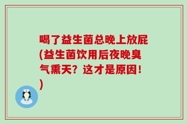 喝了益生菌总晚上放屁(益生菌饮用后夜晚臭气熏天?这才是原因!) 喝了益生菌总晚上放屁(益生菌饮用后夜晚臭气熏天?这才是原因!)