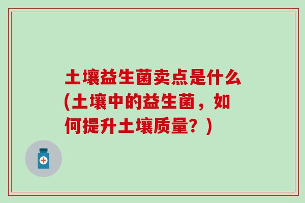 土壤益生菌卖点是什么(土壤中的益生菌,如何提升土壤质量?) 土壤益生菌卖点是什么(土壤中的益生菌,如何提升土壤质量?)