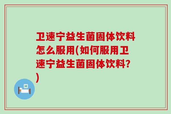 卫速宁益生菌固体饮料怎么服用(如何服用卫速宁益生菌固体饮料？)