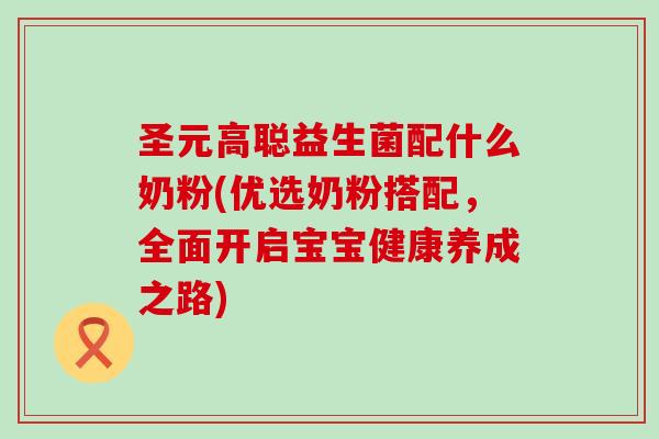 圣元高聪益生菌配什么奶粉(优选奶粉搭配,全面开启宝宝健康养成之路) 圣元高聪益生菌配什么奶粉(优选奶粉搭配,全面开启宝宝健康养成之路)