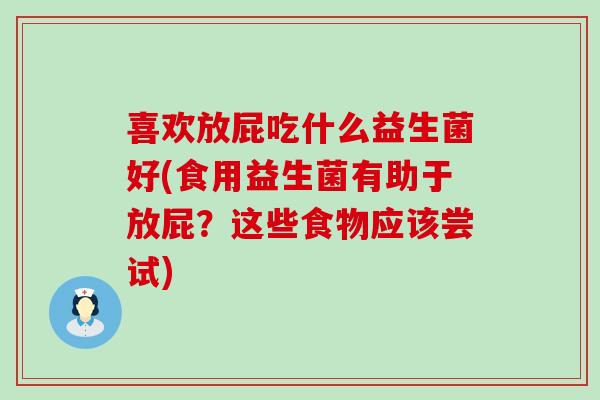喜欢放屁吃什么益生菌好(食用益生菌有助于放屁？这些食物应该尝试)