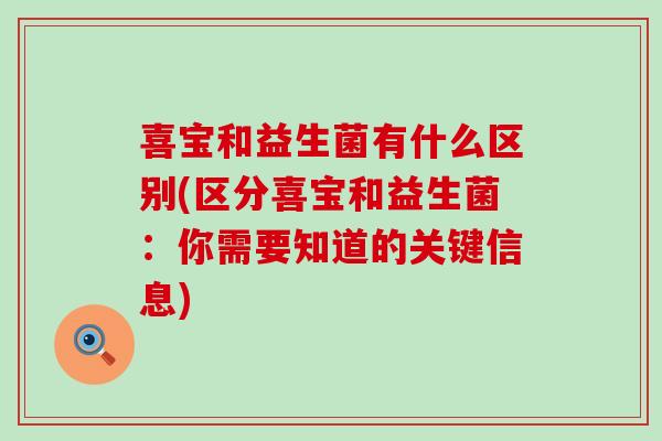 喜宝和益生菌有什么区别(区分喜宝和益生菌:你需要知道的关键信息) 喜宝和益生菌有什么区别(区分喜宝和益生菌:你需要知道的关键信息)
