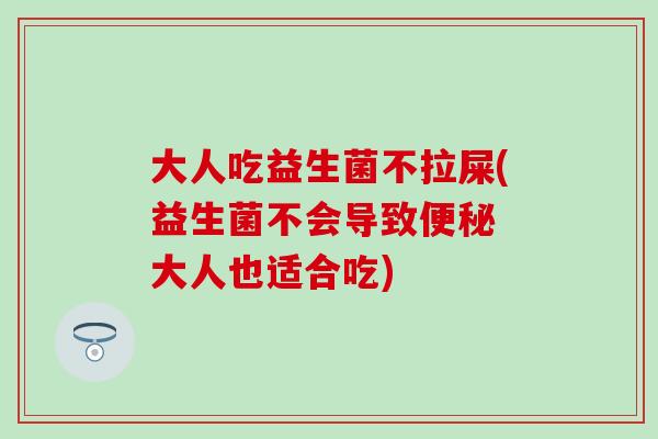大人吃益生菌不拉屎(益生菌不会导致 大人也适合吃)