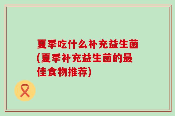 夏季吃什么补充益生菌(夏季补充益生菌的佳食物推荐)