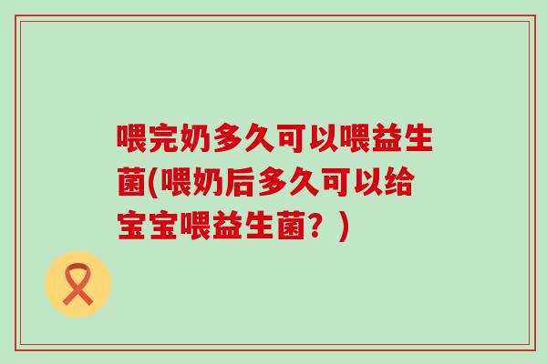 喂完奶多久可以喂益生菌(喂奶后多久可以给宝宝喂益生菌？)