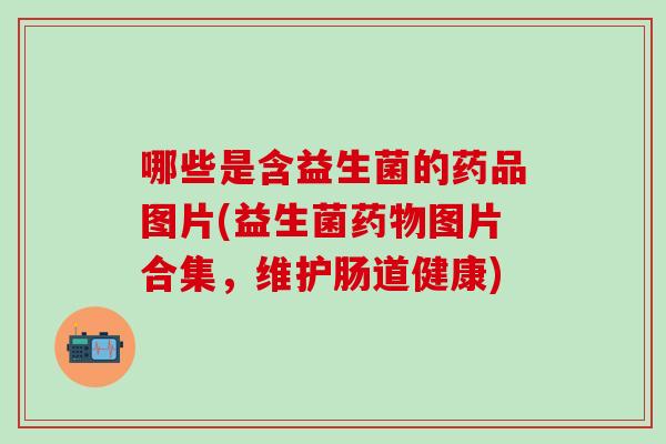 哪些是含益生菌的药品图片(益生菌图片合集,维护肠道健康) 哪些是含益生菌的药品图片(益生菌图片合集,维护肠道健康)