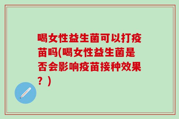 喝女性益生菌可以打疫苗吗(喝女性益生菌是否会影响疫苗接种效果？)