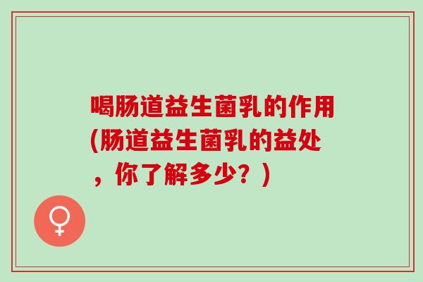 喝肠道益生菌乳的作用(肠道益生菌乳的益处,你了解多少?) 喝肠道益生菌乳的作用(肠道益生菌乳的益处,你了解多少?)