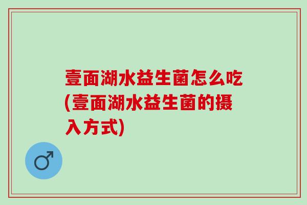 壹面湖水益生菌怎么吃(壹面湖水益生菌的摄入方式)