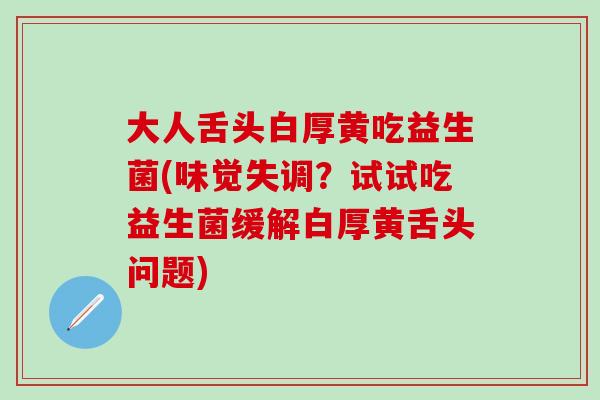 大人舌头白厚黄吃益生菌(味觉失调?试试吃益生菌缓解白厚黄舌头问题) 大人舌头白厚黄吃益生菌(味觉失调?试试吃益生菌缓解白厚黄舌头问题)