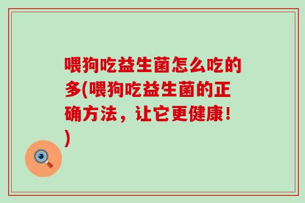 喂狗吃益生菌怎么吃的多(喂狗吃益生菌的正确方法,让它更健康!) 喂狗吃益生菌怎么吃的多(喂狗吃益生菌的正确方法,让它更健康!)