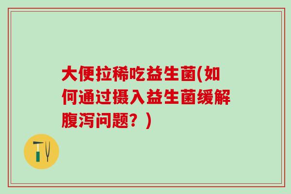 大便拉稀吃益生菌(如何通过摄入益生菌缓解问题?) 大便拉稀吃益生菌(如何通过摄入益生菌缓解问题?)